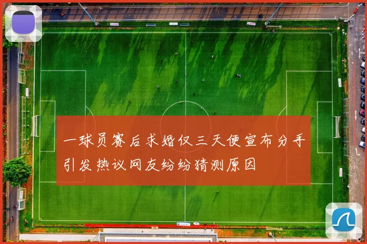 一球员赛后求婚仅三天便宣布分手引发热议网友纷纷猜测原因