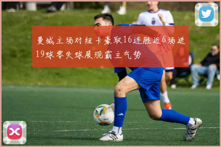 曼城主场对纽卡豪取16连胜近6场进19球零失球展现霸主气势