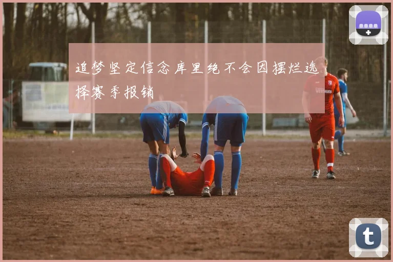 追梦坚定信念库里绝不会因摆烂选择赛季报销