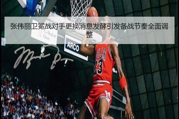 张伟丽卫冕战对手更换消息发酵引发备战节奏全面调整