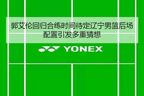 郭艾伦回归合练时间待定辽宁男篮后场配置引发多重猜想