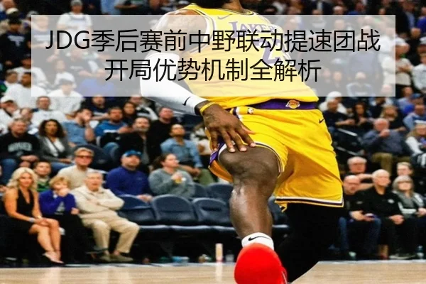 JDG季后赛前中野联动提速团战开局优势机制全解析