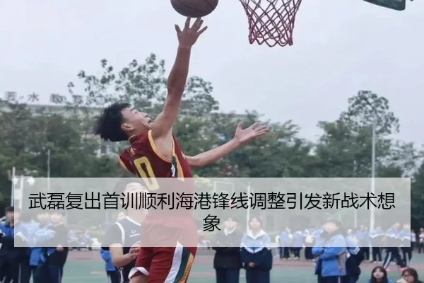 武磊复出首训顺利海港锋线调整引发新战术想象