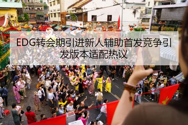 EDG转会期引进新人辅助首发竞争引发版本适配热议