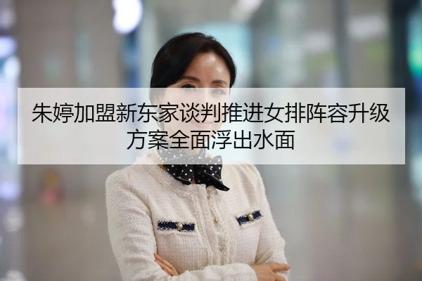 朱婷加盟新东家谈判推进女排阵容升级方案全面浮出水面